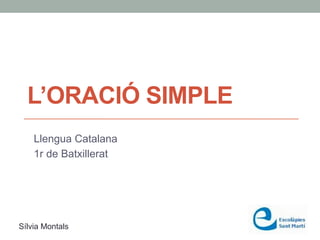 L’ORACIÓ SIMPLE
Llengua Catalana
1r de Batxillerat
Sílvia Montals
 