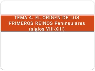 TEMA 4. EL ORIGEN DE LOS
PRIMEROS REINOS Peninsulares
(siglos VIII-XIII)
 