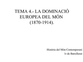 TEMA 4.- LA DOMINACIÓ
EUROPEA DEL MÓN
(1870-1914).
Història del Món Contemporani
1r de Batxillerat
 