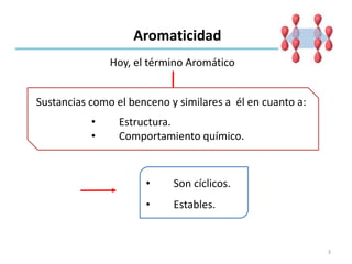 Aromaticidad
Hoy, el término Aromático
Sustancias como el benceno y similares a él en cuanto a:
• Estructura.
• Comportamiento químico.
• Son cíclicos.
• Estables.
3
 