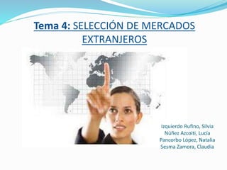 Tema 4: SELECCIÓN DE MERCADOS
EXTRANJEROS
Izquierdo Rufino, Silvia
Núñez Azcoiti, Lucía
Pancorbo López, Natalia
Sesma Zamora, Claudia
 