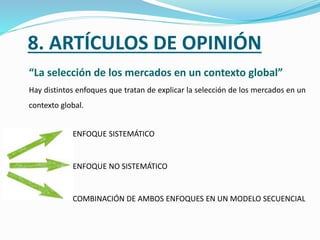 8. ARTÍCULOS DE OPINIÓN
“La selección de los mercados en un contexto global”
Hay distintos enfoques que tratan de explicar la selección de los mercados en un
contexto global.
ENFOQUE SISTEMÁTICO
ENFOQUE NO SISTEMÁTICO
COMBINACIÓN DE AMBOS ENFOQUES EN UN MODELO SECUENCIAL
 