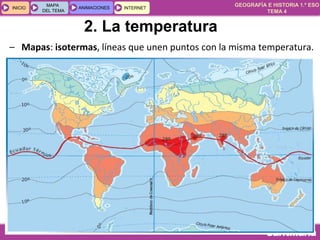 GEOGRAFÍA E HISTORIA 1.º ESO
TEMA 4
INICIOINICIO
MAPA
DEL TEMA
MAPA
DEL TEMA
ANIMACIONESANIMACIONES INTERNETINTERNET
– Mapas: isotermas, líneas que unen puntos con la misma temperatura.
2. La temperatura
 