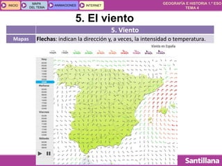 GEOGRAFÍA E HISTORIA 1.º ESO
TEMA 4
INICIOINICIO
MAPA
DEL TEMA
MAPA
DEL TEMA
ANIMACIONESANIMACIONES INTERNETINTERNET
5. Viento
Mapas Flechas: indican la dirección y, a veces, la intensidad o temperatura.
5. El viento
 