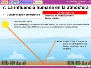GEOGRAFÍA E HISTORIA 1.º ESO
TEMA 4
INICIOINICIO
MAPA
DEL TEMA
MAPA
DEL TEMA
ANIMACIONESANIMACIONES INTERNETINTERNET
• Contaminación atmosférica
Consecuencias
Incremento del efecto invernadero
Cambio climático
7. La influencia humana en la atmósfera
 