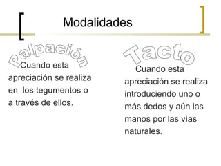 Modalidades
Cuando esta
apreciación se realiza
en los tegumentos o
a través de ellos.
Cuando esta
apreciación se realiza
introduciendo uno o
más dedos y aún las
manos por las vías
naturales.
 
