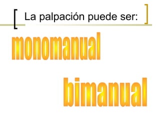 La palpación puede ser:
 