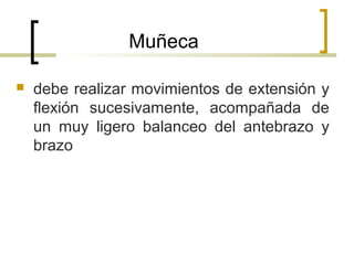 Muñeca
 debe realizar movimientos de extensión y
flexión sucesivamente, acompañada de
un muy ligero balanceo del antebrazo y
brazo
 