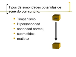 Tipos de sonoridades obtenidas de
acuerdo con su tono:
+ Timpanismo
 Hipersonoridad
 sonoridad normal,
 submatidez
 matidez
-
 