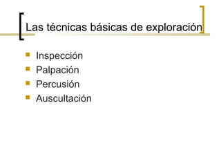 Las técnicas básicas de exploración
 Inspección
 Palpación
 Percusión
 Auscultación
 