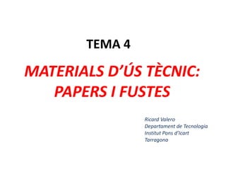 TEMA 4
MATERIALS D’ÚS TÈCNIC:
PAPERS I FUSTES
Ricard Valero
Departament de Tecnologia
Institut Pons d’Icart
Tarragona
 