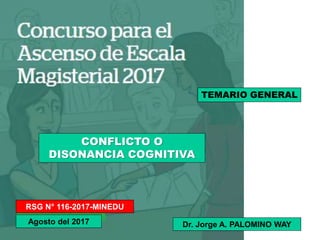RSG N° 116-2017-MINEDU
Agosto del 2017
TEMARIO GENERAL
CONFLICTO O
DISONANCIA COGNITIVA
Dr. Jorge A. PALOMINO WAY
 