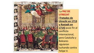La PAZ DE
UTRECHT
(Tratados de
Utrecht en 1713
y Rastadt en
1714) puso fin al
conflicto
internacional,
pero Cataluña y
Baleares
siguieron
luchando contra
Felipe V.
 