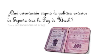 ¿Qué orientación siguió la política exterior
de España tras la Paz de Utrech?
Lección 2. CONSECUENCIAS DE LA PAZ
 