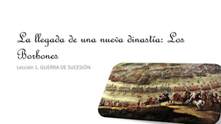 La llegada de una nueva dinastía: Los
Borbones
Lección 1. GUERRA DE SUCESIÓN
 