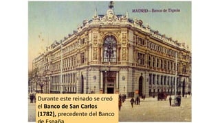 Durante este reinado se creó
el Banco de San Carlos
(1782), precedente del Banco
 