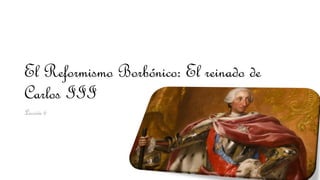 El Reformismo Borbónico: El reinado de
Carlos III
Lección 6
 