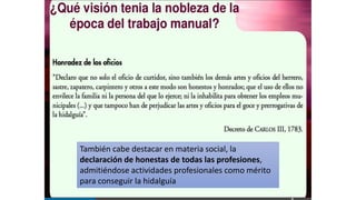 También cabe destacar en materia social, la
declaración de honestas de todas las profesiones,
admitiéndose actividades profesionales como mérito
para conseguir la hidalguía
 