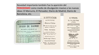 Novedad importante también fue la aparición del
PERIODISMO como medio de divulgación masivo e las nuevas
ideas: El Mercurio, El Pensador, Diario de Madrid, Diario de
Barcelona, etc.
 