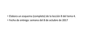 • Elabora un esquema (completo) de la lección 8 del tema 4.
• Fecha de entrega: semana del 8 de octubre de 2017
 