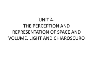 UNIT 4-
THE PERCEPTION AND
REPRESENTATION OF SPACE AND
VOLUME. LIGHT AND CHIAROSCURO
 