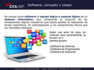Calle Maria Llàcer, 12 , bajo Valencia, 46007 Teléfono: +34 610 97 55 59 info@cfalvaro.com www.cfalvaro.com
Software, concepto y clases
Se conoce como software al equipo lógico o soporte lógico de un
sistema informático, que comprende el conjunto de los
componentes lógicos necesarios que hacen posible la realización de
tareas específicas, en contraposición a los componentes físicos que
son llamados hardware.
Existe una serie de tipos de
software pero generalmente se
dividen en 3
grandes grupos:
Software de Sistemas
Software de Programación
Software de Aplicación
 