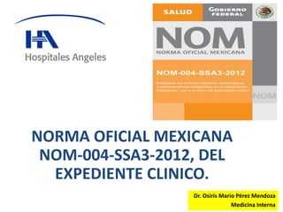 NORMA OFICIAL MEXICANA
NOM-004-SSA3-2012, DEL
EXPEDIENTE CLINICO.
Dr. Osiris Mario Pérez Mendoza
Medicina Interna
 
