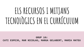 ELS RECURSOS I MITJANS
TECNOLÒGICS EN EL CURRÍCULUM
GRUP 10:
CATI ESPEJO, MAR NICOLAU, MARGA GELABERT, MARIA MATEU
 
