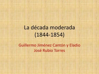La década moderada
      (1844-1854)
Guillermo Jiménez Cantón y Eladio
        José Rubio Torres
 