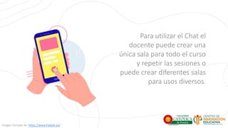 Para utilizar el Chat el
docente puede crear una
única sala para todo el curso
y repetir las sesiones o
puede crear diferentes salas
para usos diversos.
Imagen tomada de: https://www.freepik.es/
 