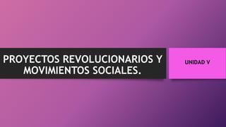 UNIDAD VPROYECTOS REVOLUCIONARIOS Y
MOVIMIENTOS SOCIALES.
 