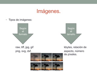 Imágenes.
• Tipos de imágenes:
raw, tiff, jpg, gif kbytes, relación de
png, svg, dxf. aspecto, número
de píxeles.
Según
el
formato
Según
el
tamaño
 