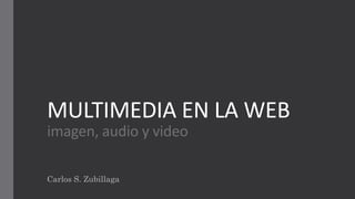 MULTIMEDIA EN LA WEB
imagen, audio y video
Carlos S. Zubillaga
 