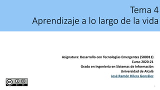 Tema 4
Aprendizaje a lo largo de la vida
Asignatura: Desarrollo con Tecnologías Emergentes (580011)
Curso 2020-21
Grado en Ingeniería en Sistemas de Información
Universidad de Alcalá
José Ramón Hilera González
1
 