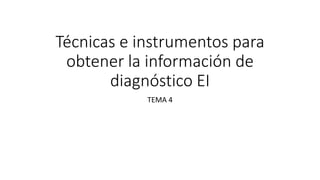 Técnicas e instrumentos para
obtener la información de
diagnóstico EI
TEMA 4
 