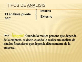 TIPOS DE ANALISIS
El análisis puede
ser:
Interno
Externo
Sera Cuando lo realice persona que dependa
de la empresa, es decir, cuando lo realice un analista de
estados financieros que dependa directamente de la
empresa.
 