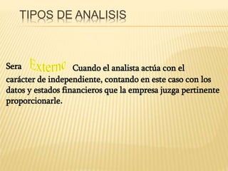 TIPOS DE ANALISIS
Sera Cuando el analista actúa con el
carácter de independiente, contando en este caso con los
datos y estados financieros que la empresa juzga pertinente
proporcionarle.
 