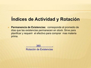 Índices de Actividad y Rotación
 Permanencia de Existencias: corresponde al promedio de
días que las existencias permanecen en stock. Sirve para
planificar y requerir el efectivo para comprar mas materia
prima.
360 .
Rotación de Existencias
 