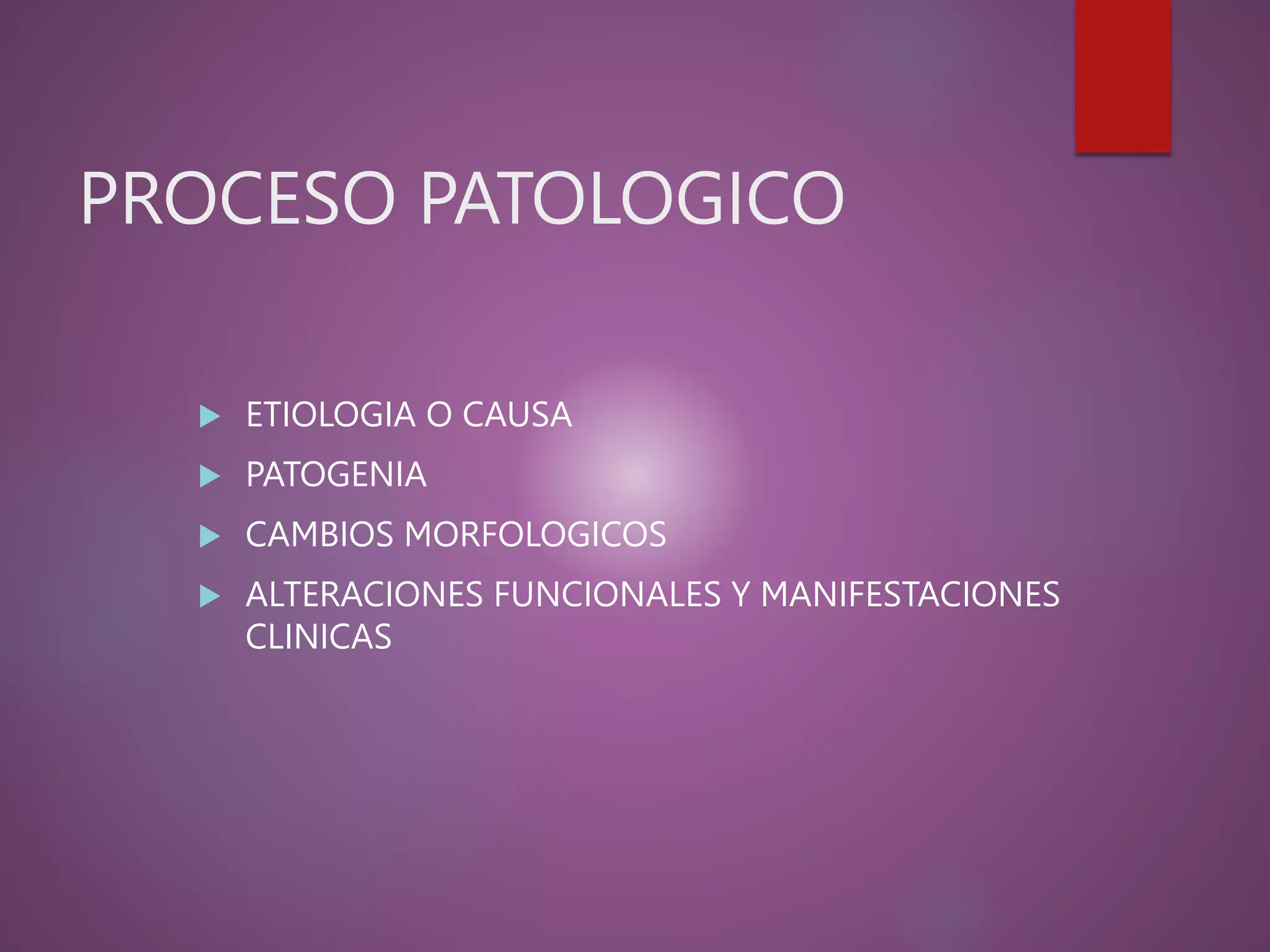 PROCESO PATOLOGICO
 ETIOLOGIA O CAUSA
 PATOGENIA
 CAMBIOS MORFOLOGICOS
 ALTERACIONES FUNCIONALES Y MANIFESTACIONES
CLINICAS
 