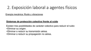 2. Exposición laboral a agentes físicos
Energía mecánica: Ruido y vibraciones
Sistemas de protección colectiva frente al ruido
Existen tres posibilidades de carácter colectivo para reducir el ruido:
• Eliminar su origen.
• Eliminar o reducir su transmisión aérea.
• Eliminar o reducir su propagación no aérea.
 