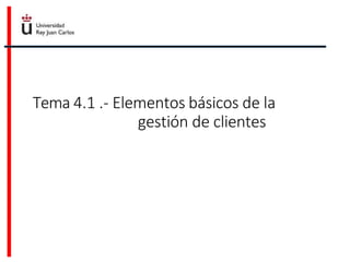 Tema 4.1 .- Elementos básicos de la
gestión de clientes
 
