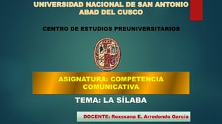 CENTRO DE ESTUDIOS PREUNIVERSITARIOS
ASIGNATURA: COMPETENCIA
COMUNICATIVA
TEMA: LA SÍLABA
DOCENTE: Roxssana E. Arredondo García
 