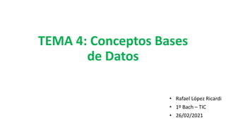 TEMA 4: Conceptos Bases
de Datos
• Rafael López Ricardi
• 1º Bach – TIC
• 26/02/2021
 