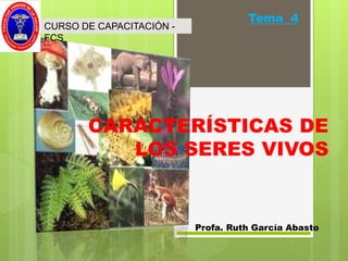 CARACTERÍSTICAS DE
LOS SERES VIVOS
Tema 4
CURSO DE CAPACITACIÓN -
FCS
Profa. Ruth García Abasto
 