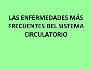 LAS ENFERMEDADES MÁS FRECUENTES DEL SISTEMA CIRCULATORIO 