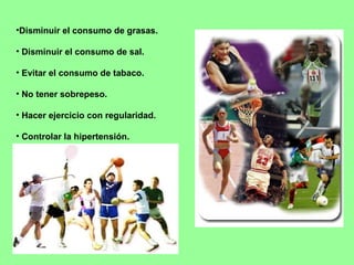 Disminuir el consumo de grasas. Disminuir el consumo de sal. Evitar el consumo de tabaco. No tener sobrepeso. Hacer ejercicio con regularidad. Controlar la hipertensión. 
