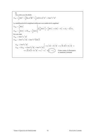b)
 Así, como ya se ha dicho:
      1         1                                                  1
                                                                     m. 2. .
                                                                                        2
EM      KA 2      m. 2 A 2                                                                  A2    2               2   2    2
      2         2                                                  2

La modificación de la amplitud conllevará a un cambio de la amplitud.
         1     2
E M1       KA 1
         2                              1          1
                                     2. KA 1   2
                                                     KA 2 2   2A 1 A 2
                                                                   2
                                                                      2                                                                              2        2 .A 1 .
         1     2             1    2     2          2
E M2       KA 2    2 E M1      KA 2
         2                   2
Por otro lado:
                  2       2   2
E M1      2           1       1

                                                                   .2
                  2       2   2                        2       2        2
E M2      2           2       2            2                            1


                      2    2 2
   E M1       2
                                                                                                                                            2.
                          1 1                                                                         2       2            2 2          2        2            2 2
                                                                                                  2           2       2   1 1       2            1       2   1 1
              2.E M1                       2       2       2                2    2 2
   E M2                           2            2           2        4           1 1

                                      2.
                                  2        2                    2 2                 2        2
                              2            1           2       1 1              2           1             2           1          Como vemos, la frecuencia
                                                                                                                                 se mantiene constante




Tema 4: Ejercicios de Selectividad                                                               16                                                          Eric Calvo Lorente
 