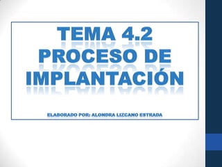 TEMA 4.2 PROCESO DE IMPLANTACIÓN ELABORADO POR: ALONDRA LIZCANO ESTRADA 