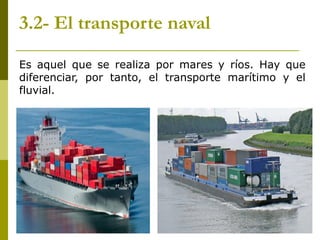 3.2- El transporte naval
Es aquel que se realiza por mares y ríos. Hay que
diferenciar, por tanto, el transporte marítimo y el
fluvial.
 