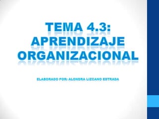 TEMA 4.3: APRENDIZAJE ORGANIZACIONAL ELABORADO POR: ALONDRA LIZCANO ESTRADA 